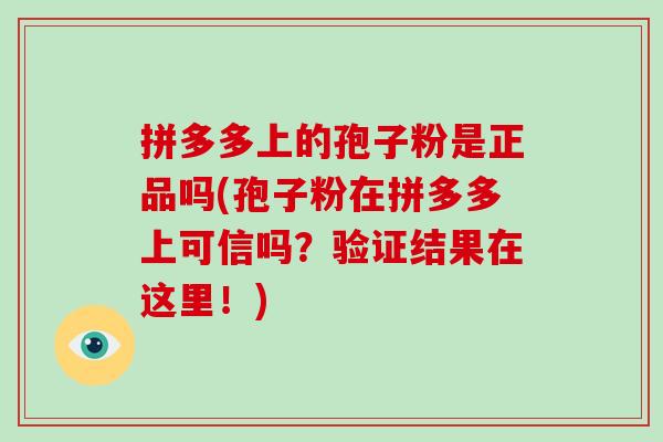 拼多多上的孢子粉是正品吗(孢子粉在拼多多上可信吗？验证结果在这里！)