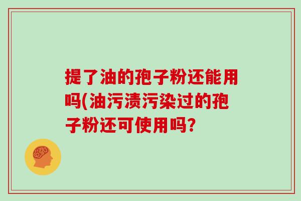 提了油的孢子粉还能用吗(油污渍污染过的孢子粉还可使用吗？