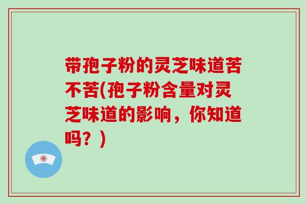 带孢子粉的灵芝味道苦不苦(孢子粉含量对灵芝味道的影响，你知道吗？)