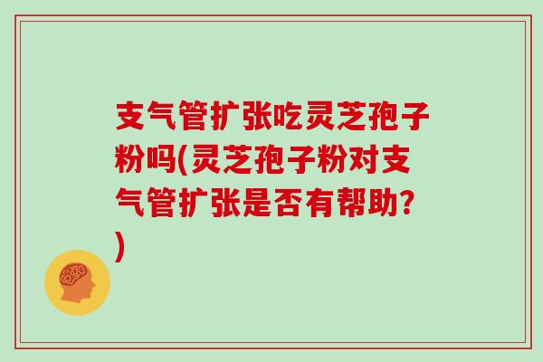 支气管扩张吃灵芝孢子粉吗(灵芝孢子粉对支气管扩张是否有帮助？)