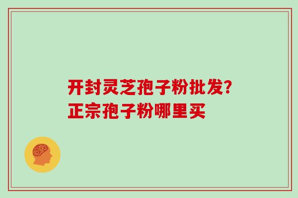 开封灵芝孢子粉批发？正宗孢子粉哪里买