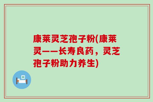 康莱灵芝孢子粉(康莱灵——长寿良药，灵芝孢子粉助力养生)