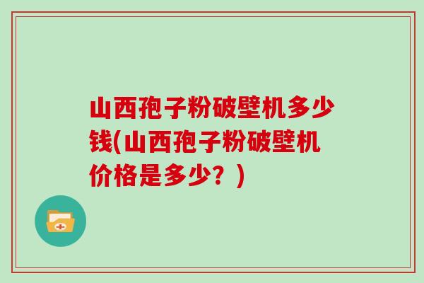 山西孢子粉破壁机多少钱(山西孢子粉破壁机价格是多少？)