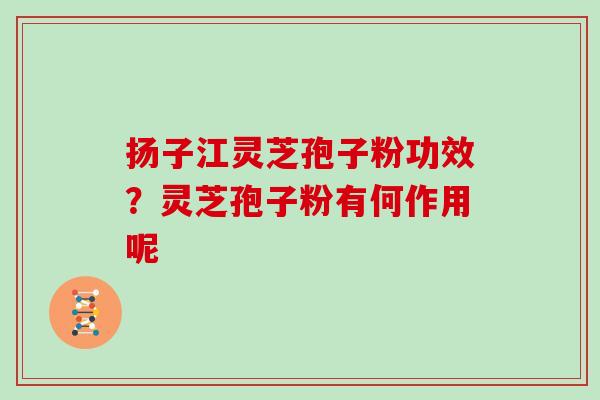 扬子江灵芝孢子粉功效？灵芝孢子粉有何作用呢