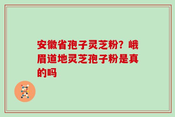 安徽省孢子灵芝粉？峨眉道地灵芝孢子粉是真的吗