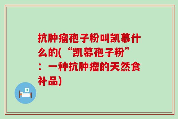 抗孢子粉叫凯慕什么的(“凯慕孢子粉”：一种抗的天然食补品)