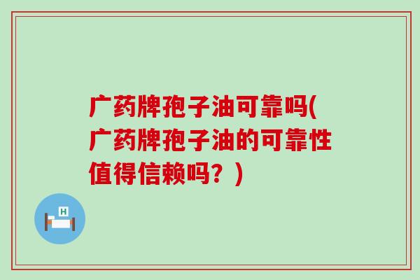 广药牌孢子油可靠吗(广药牌孢子油的可靠性值得信赖吗？)