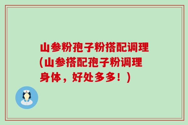 山参粉孢子粉搭配调理(山参搭配孢子粉调理身体，好处多多！)