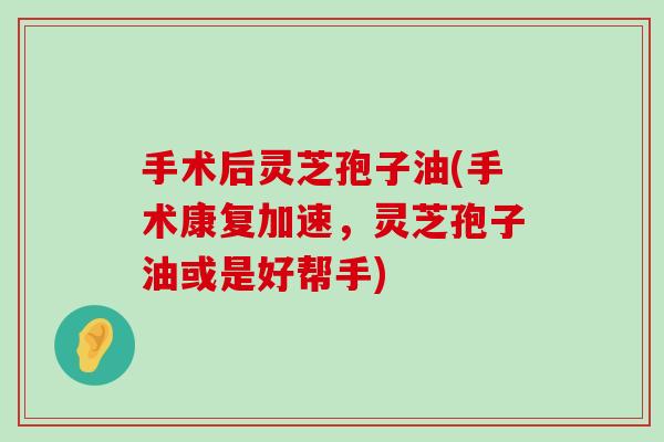 手术后灵芝孢子油(手术康复加速，灵芝孢子油或是好帮手)