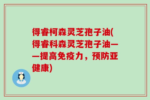 得睿柯森灵芝孢子油(得睿科森灵芝孢子油——提高免疫力，)