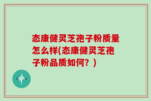 态康健灵芝孢子粉质量怎么样(态康健灵芝孢子粉品质如何？)