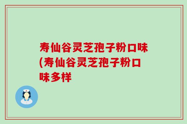 寿仙谷灵芝孢子粉口味(寿仙谷灵芝孢子粉口味多样