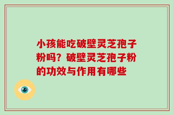 小孩能吃破壁灵芝孢子粉吗？破壁灵芝孢子粉的功效与作用有哪些