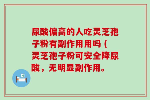 尿酸偏高的人吃灵芝孢子粉有副作用用吗 (灵芝孢子粉可安全降尿酸，无明显副作用。