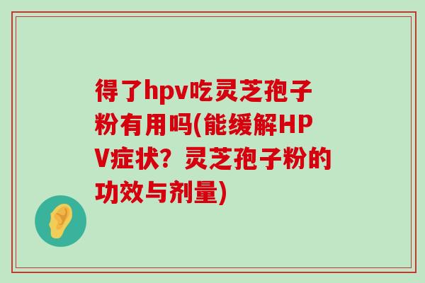 得了hpv吃灵芝孢子粉有用吗(能缓解HPV症状？灵芝孢子粉的功效与剂量)