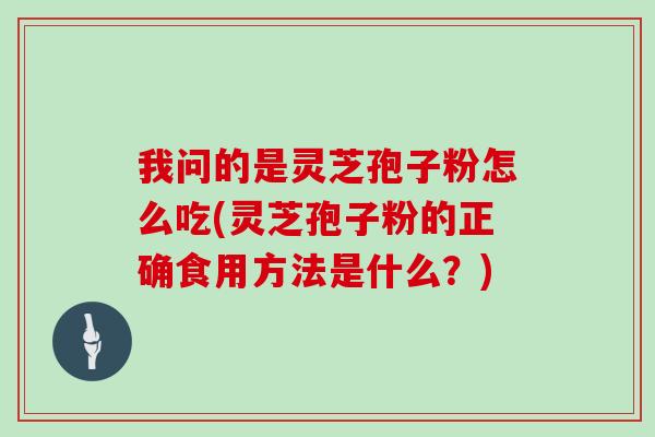 我问的是灵芝孢子粉怎么吃(灵芝孢子粉的正确食用方法是什么？)