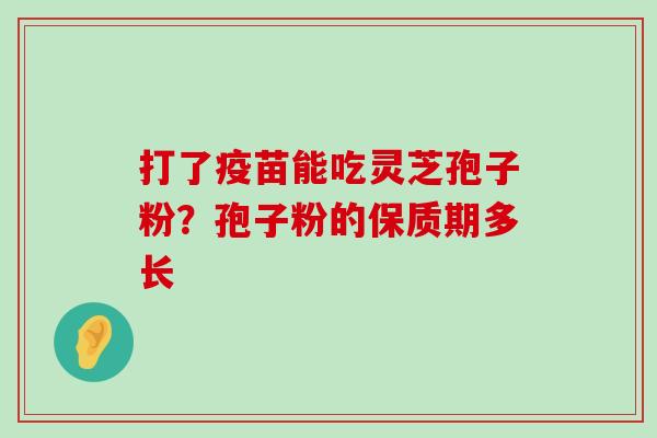 打了疫苗能吃灵芝孢子粉？孢子粉的保质期多长