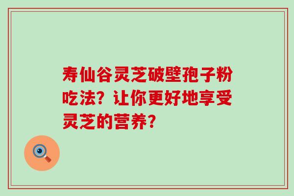 寿仙谷灵芝破壁孢子粉吃法？让你更好地享受灵芝的营养？