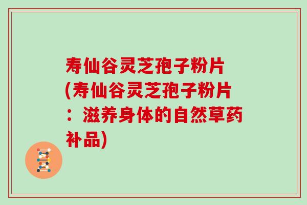 寿仙谷灵芝孢子粉片 (寿仙谷灵芝孢子粉片：滋养身体的自然草药补品)