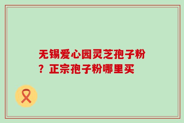 无锡爱心园灵芝孢子粉？正宗孢子粉哪里买