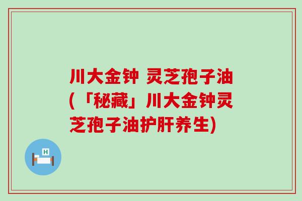 川大金钟 灵芝孢子油(「秘藏」川大金钟灵芝孢子油养生)