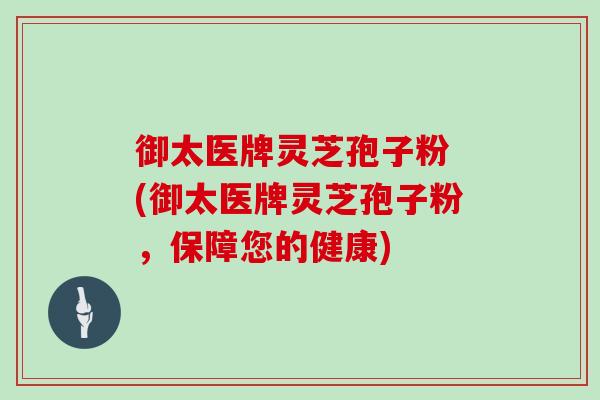 御太医牌灵芝孢子粉 (御太医牌灵芝孢子粉，保障您的健康)