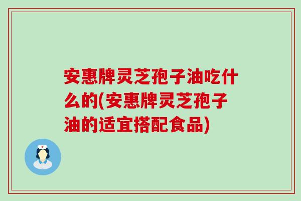 安惠牌灵芝孢子油吃什么的(安惠牌灵芝孢子油的适宜搭配食品)