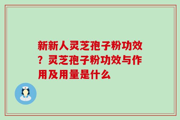 新新人灵芝孢子粉功效？灵芝孢子粉功效与作用及用量是什么