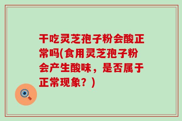 干吃灵芝孢子粉会酸正常吗(食用灵芝孢子粉会产生酸味，是否属于正常现象？)