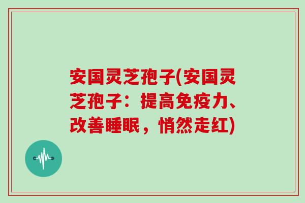 安国灵芝孢子(安国灵芝孢子：提高免疫力、改善，悄然走红)