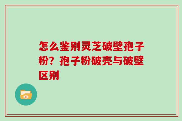 怎么鉴别灵芝破壁孢子粉？孢子粉破壳与破壁区别