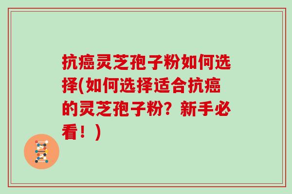 抗灵芝孢子粉如何选择(如何选择适合抗的灵芝孢子粉？新手必看！)