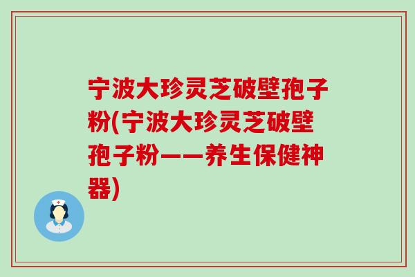 宁波大珍灵芝破壁孢子粉(宁波大珍灵芝破壁孢子粉——养生保健神器)