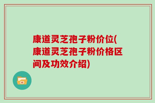 康道灵芝孢子粉价位(康道灵芝孢子粉价格区间及功效介绍)