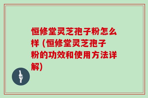 恒修堂灵芝孢子粉怎么样 (恒修堂灵芝孢子粉的功效和使用方法详解)