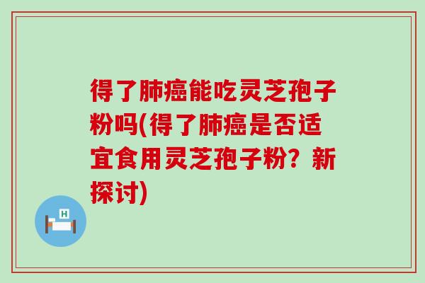 得了能吃灵芝孢子粉吗(得了是否适宜食用灵芝孢子粉？新探讨)