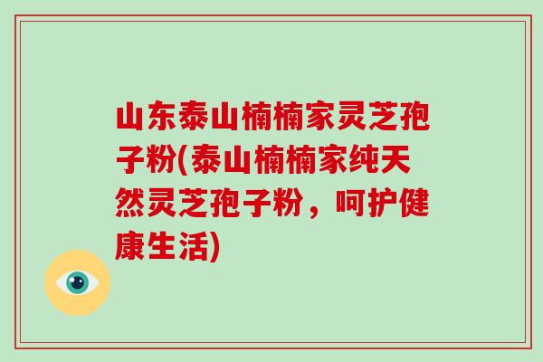 山东泰山楠楠家灵芝孢子粉(泰山楠楠家纯天然灵芝孢子粉，呵护健康生活)