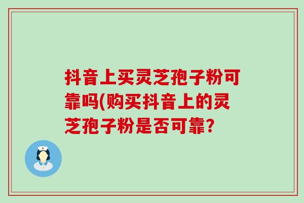 抖音上买灵芝孢子粉可靠吗(购买抖音上的灵芝孢子粉是否可靠？