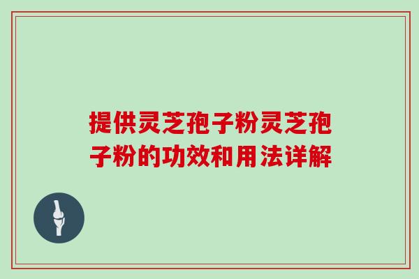 提供灵芝孢子粉灵芝孢子粉的功效和用法详解