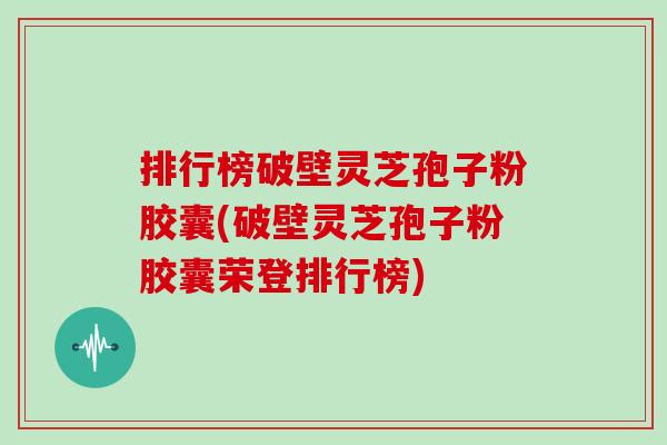 排行榜破壁灵芝孢子粉胶囊(破壁灵芝孢子粉胶囊荣登排行榜)