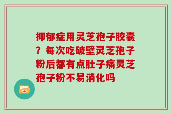 症用灵芝孢子胶囊？每次吃破壁灵芝孢子粉后都有点肚子痛灵芝孢子粉不易消化吗