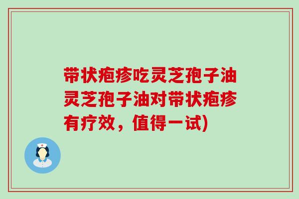 带状疱疹吃灵芝孢子油灵芝孢子油对带状疱疹有疗效，值得一试)