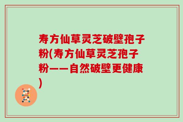 寿方仙草灵芝破壁孢子粉(寿方仙草灵芝孢子粉——自然破壁更健康)