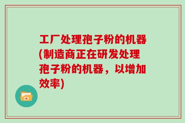 工厂处理孢子粉的机器(制造商正在研发处理孢子粉的机器，以增加效率)