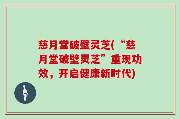 慈月堂破壁灵芝(“慈月堂破壁灵芝”重现功效，开启健康新时代)