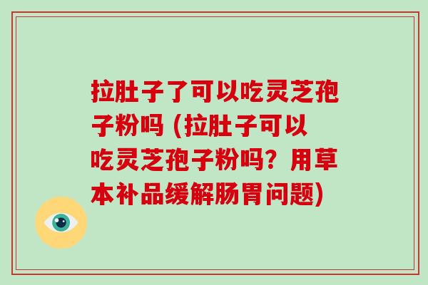 拉肚子了可以吃灵芝孢子粉吗 (拉肚子可以吃灵芝孢子粉吗？用草本补品缓解肠胃问题)