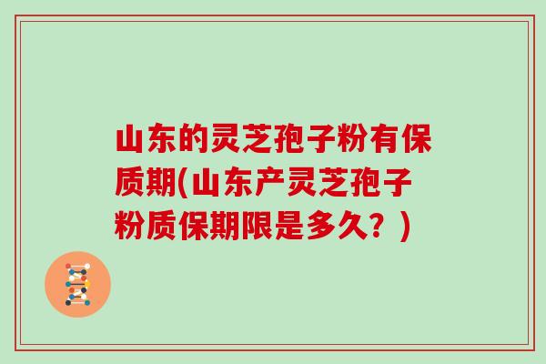 山东的灵芝孢子粉有保质期(山东产灵芝孢子粉质保期限是多久？)