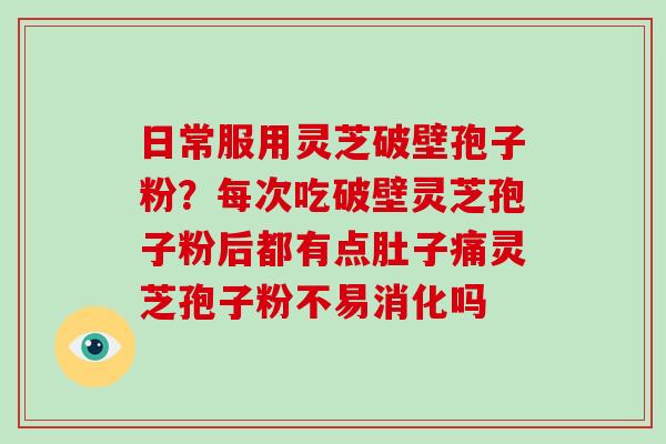 日常服用灵芝破壁孢子粉？每次吃破壁灵芝孢子粉后都有点肚子痛灵芝孢子粉不易消化吗