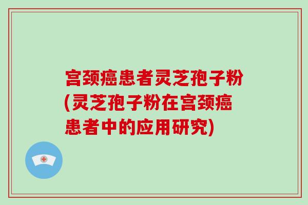 宫颈患者灵芝孢子粉(灵芝孢子粉在宫颈患者中的应用研究)