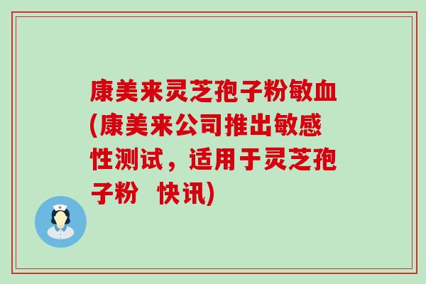 康美来灵芝孢子粉敏(康美来公司推出敏感性测试，适用于灵芝孢子粉  快讯)